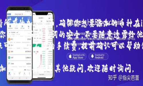 要在im钱包中添加新币，你可以按照以下步骤操作：

### 第一步：打开im钱包

首先，确保你的手机上下载并安装了im钱包应用。打开应用并输入你的密码或使用指纹/面部识别登录。

### 第二步：进入“钱包”功能

在主界面中，你会看到多个功能选项，选择“钱包”功能，这通常是显示你的所有资产的地方。

### 第三步：选择“添加币种”

在钱包界面中，寻找“添加币种”或“管理币种”的选项，通常这个按钮会比较明显，点击它。

### 第四步：浏览可用币种

在添加币种的界面，你会看到一个可用币种的列表。根据你想要添加的币种进行搜索，或者手动浏览。

### 第五步：确认添加

找到你想要添加的币种后，点击它，然后选择“添加”或者“确认”按钮。注意有些币种可能需要额外的操作，比如接受条款或确认信息。

### 第六步：查看添加结果

完成添加后，返回到钱包主界面，你应该能够看到新添加的币种出现在列表中。如果没有出现，尝试重新刷新页面。

### 第七步：进行交易或转账

添加完新币后，你可以开始进行交易、转账或者其他操作。记得了解每种币种的具体操作流程哦。

### 其他注意事项

1. **确认币种支持**：不是所有钱包都支持所有的加密货币，确保你想要添加的币种在im钱包的支持列表中。
2. **私钥保护**：增加新币时，请务必注意你的私钥和助记词的安全，不要随意透露给他人。
3. **查看手续费**：不同的币种添加和转账可能会有不同的手续费，提前确认可以帮助你节省成本。

希望以上步骤能帮助你顺利在im钱包中添加新币！如果还有其他疑问，欢迎随时询问。