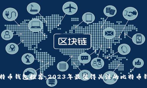 国内比特币钱包推荐：2023年最值得关注的比特币钱包对比